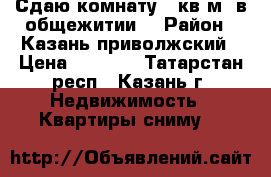 Сдаю комнату 17кв.м. в общежитии  › Район ­ Казань,приволжский › Цена ­ 8 000 - Татарстан респ., Казань г. Недвижимость » Квартиры сниму   